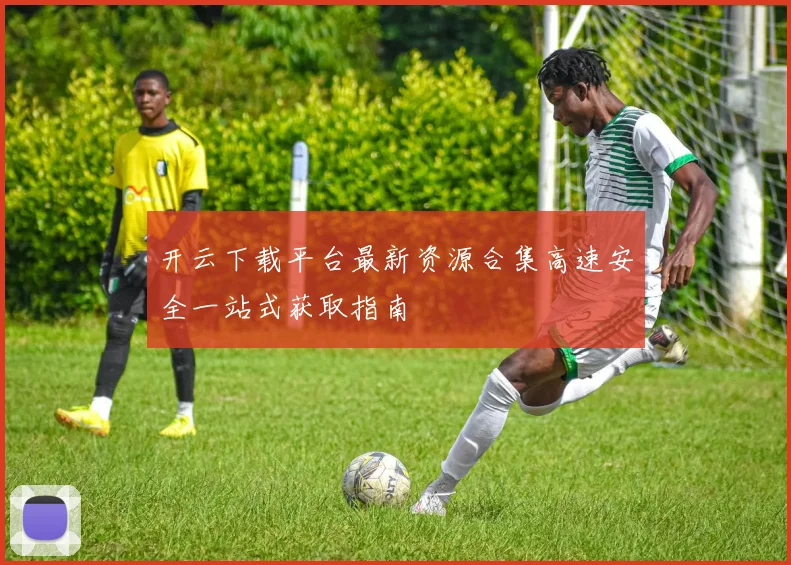 开云下载平台最新资源合集高速安全一站式获取指南