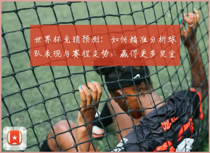 世界杯竞猜预测：如何精准分析球队表现与赛程走势，赢得更多奖金