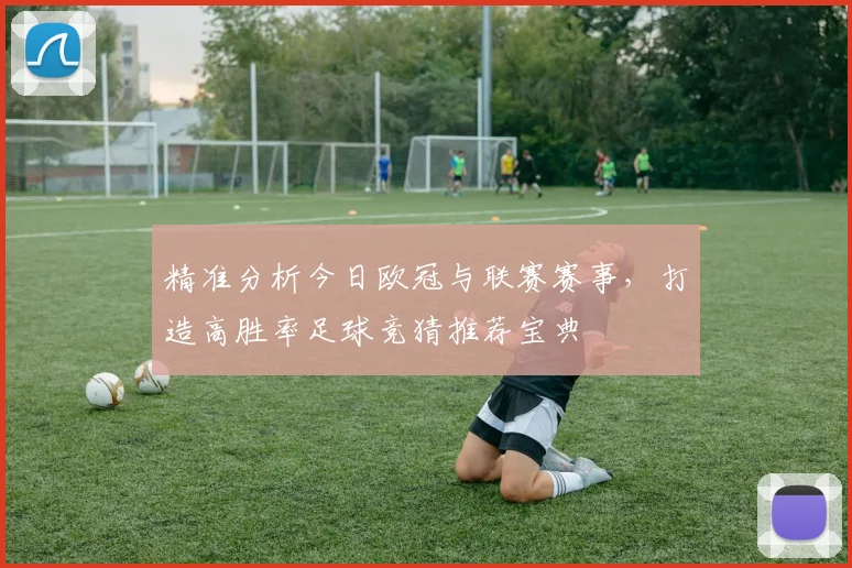 精准分析今日欧冠与联赛赛事，打造高胜率足球竞猜推荐宝典