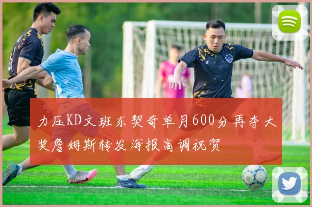 力压KD文班东契奇单月600分再夺大奖詹姆斯转发海报高调祝贺