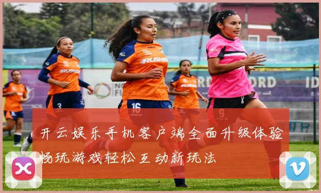 开云娱乐手机客户端全面升级体验畅玩游戏轻松互动新玩法