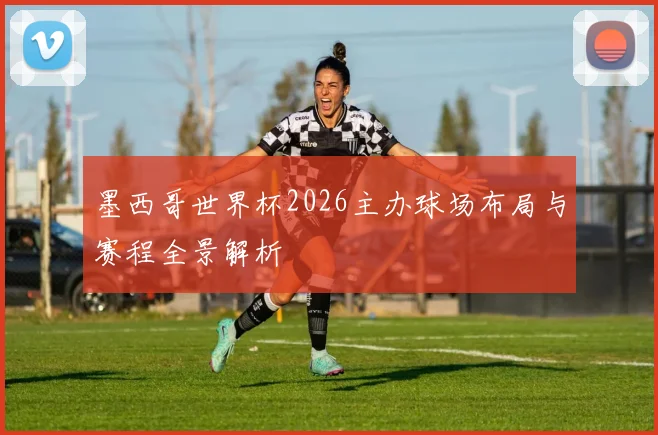 墨西哥世界杯2026主办球场布局与赛程全景解析