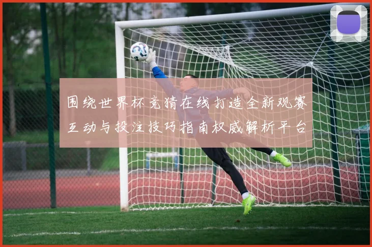 围绕世界杯竞猜在线打造全新观赛互动与投注技巧指南权威解析平台