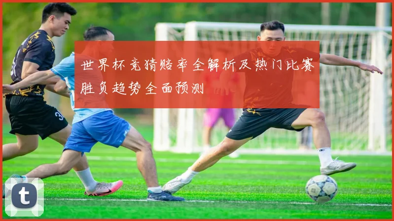 世界杯竞猜赔率全解析及热门比赛胜负趋势全面预测