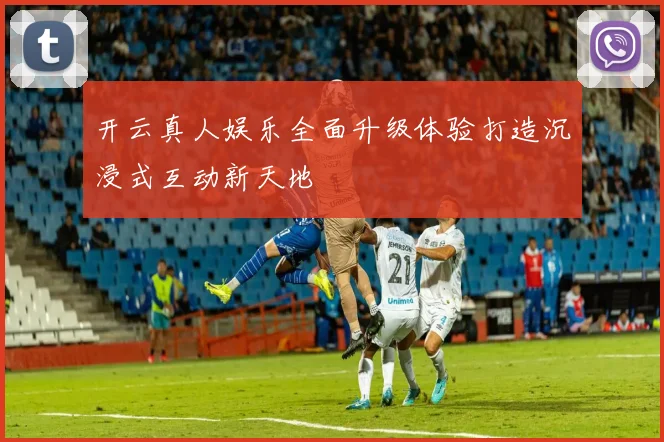 开云真人娱乐全面升级体验打造沉浸式互动新天地