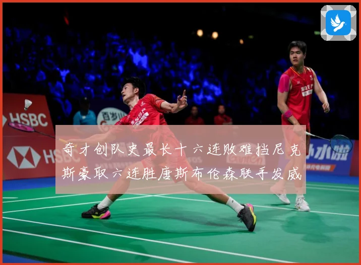 奇才创队史最长十六连败难挡尼克斯豪取六连胜唐斯布伦森联手发威成长观察