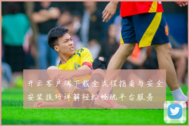 开云客户端下载全流程指南与安全安装技巧详解轻松畅玩平台服务