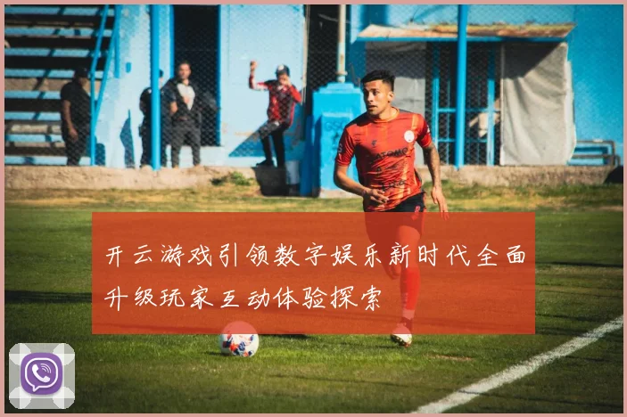 开云游戏引领数字娱乐新时代全面升级玩家互动体验探索