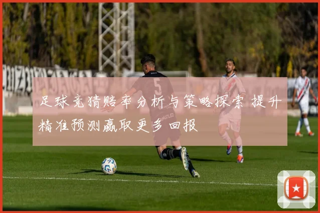 足球竞猜赔率分析与策略探索 提升精准预测赢取更多回报
