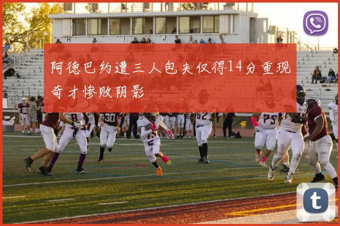 阿德巴约遭三人包夹仅得14分重现奇才惨败阴影