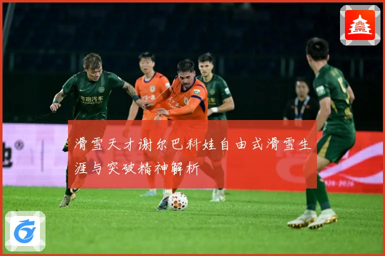 滑雪天才谢尔巴科娃自由式滑雪生涯与突破精神解析