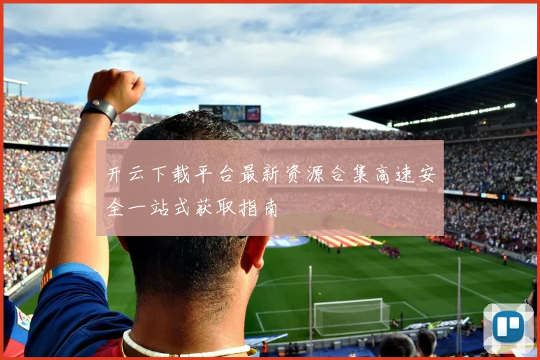 开云下载平台最新资源合集高速安全一站式获取指南