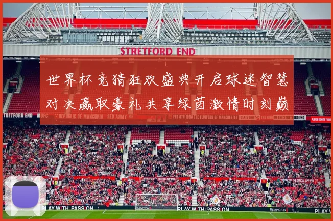 世界杯竞猜狂欢盛典开启球迷智慧对决赢取豪礼共享绿茵激情时刻巅
