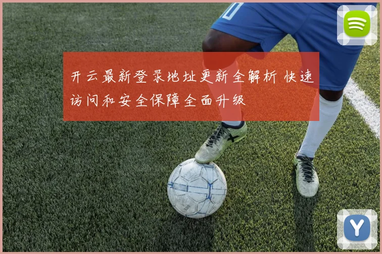 开云最新登录地址更新全解析 快速访问和安全保障全面升级