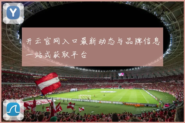 开云官网入口最新动态与品牌信息一站式获取平台