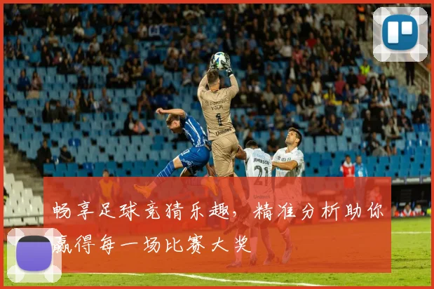 畅享足球竞猜乐趣，精准分析助你赢得每一场比赛大奖