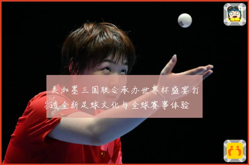 美加墨三国联合承办世界杯盛宴打造全新足球文化与全球赛事体验