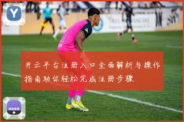 开云平台注册入口全面解析与操作指南助你轻松完成注册步骤