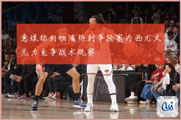 意媒称利物浦热刺争抢塞内西尤文无力竞争战术观察