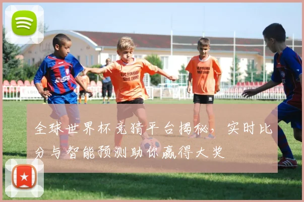 全球世界杯竞猜平台揭秘，实时比分与智能预测助你赢得大奖
