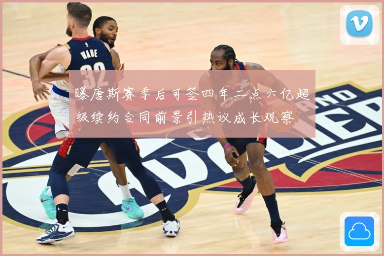 曝唐斯赛季后可签四年二点六亿超级续约合同前景引热议成长观察