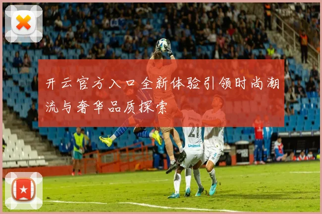 开云官方入口全新体验引领时尚潮流与奢华品质探索