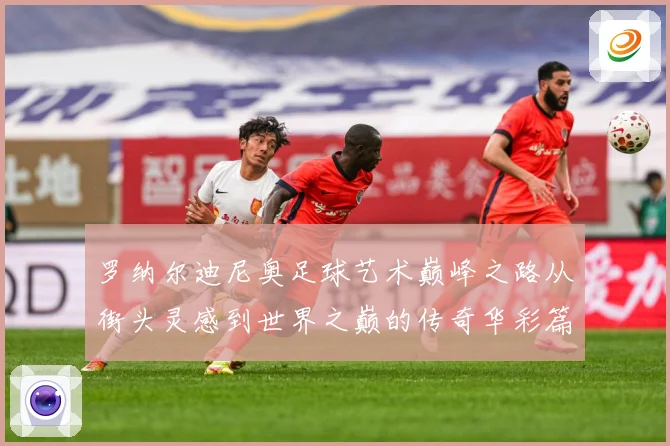 罗纳尔迪尼奥足球艺术巅峰之路从街头灵感到世界之巅的传奇华彩篇章