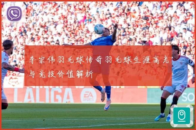 李宗伟羽毛球传奇羽毛球生涯高光与竞技价值解析