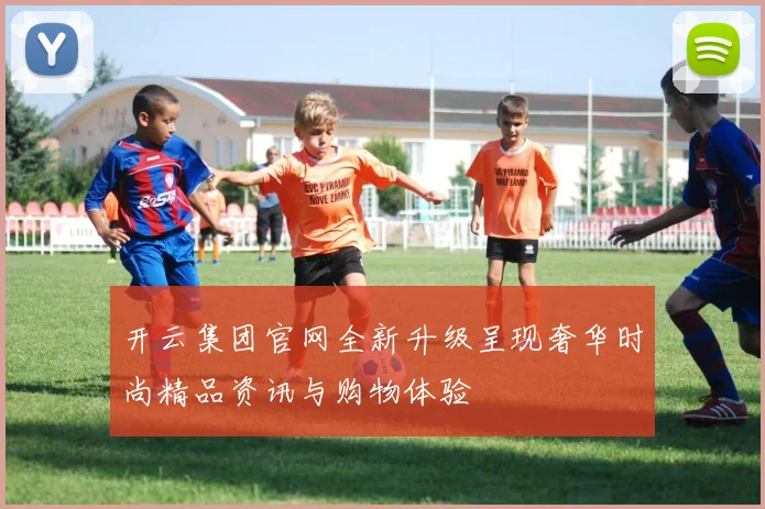 开云集团官网全新升级呈现奢华时尚精品资讯与购物体验