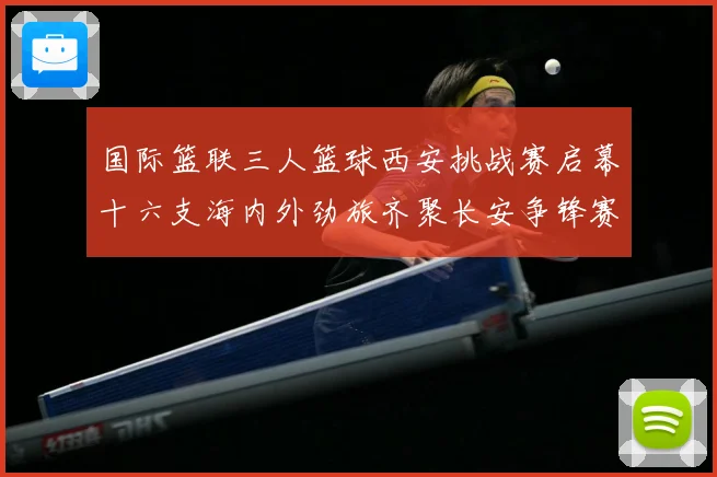 国际篮联三人篮球西安挑战赛启幕十六支海内外劲旅齐聚长安争锋赛场复盘