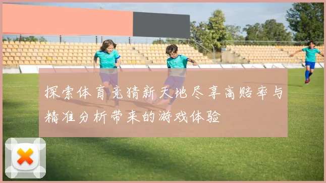 探索体育竞猜新天地尽享高赔率与精准分析带来的游戏体验