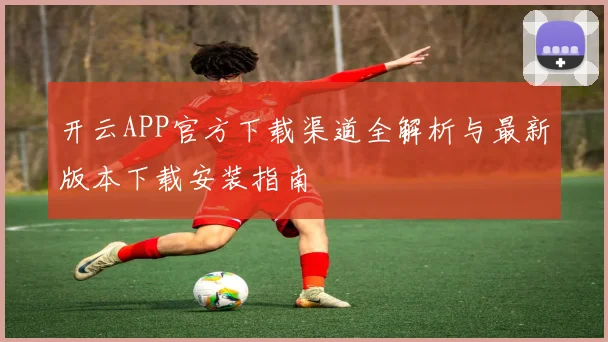 开云APP官方下载渠道全解析与最新版本下载安装指南