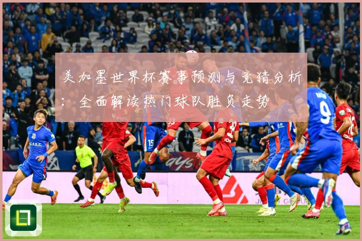 美加墨世界杯赛事预测与竞猜分析：全面解读热门球队胜负走势