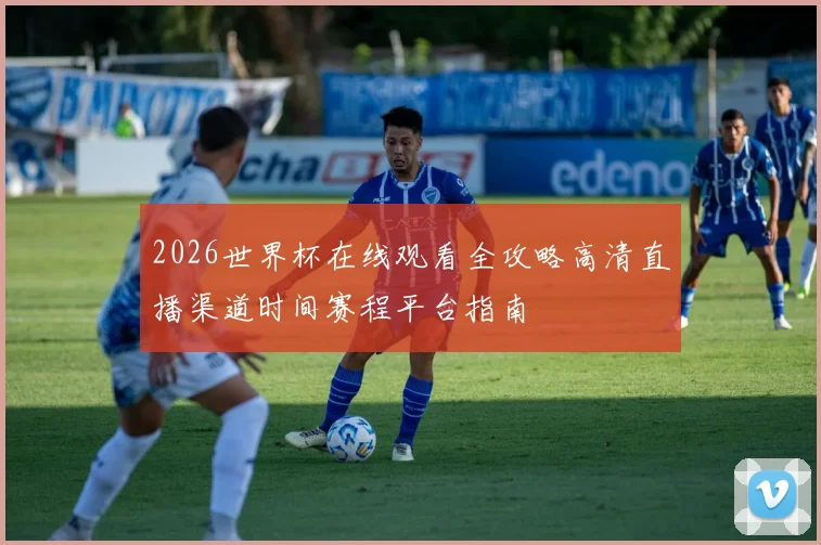 2026世界杯在线观看全攻略高清直播渠道时间赛程平台指南