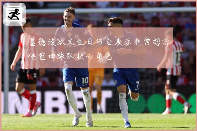 基德谈欧文生日巧合表示非常想念他重回球队核心角色