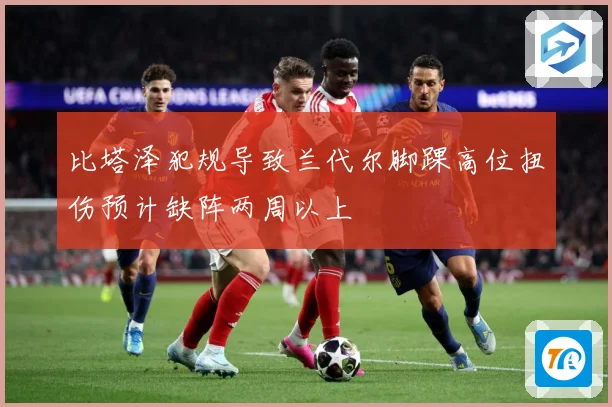 比塔泽犯规导致兰代尔脚踝高位扭伤预计缺阵两周以上