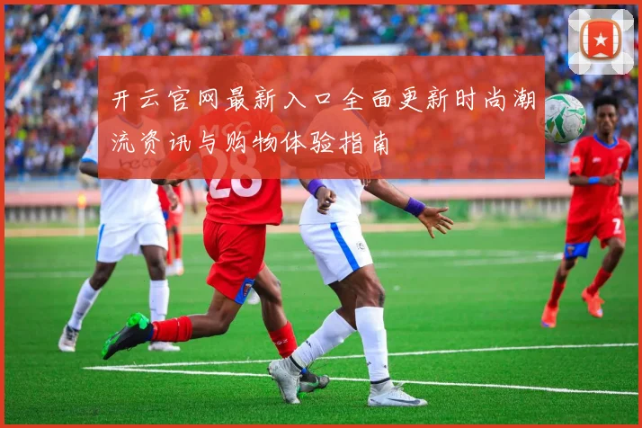 开云官网最新入口全面更新时尚潮流资讯与购物体验指南