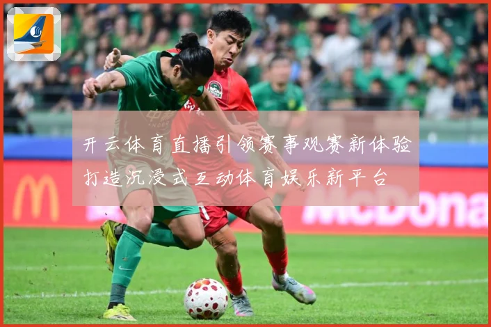 开云体育直播引领赛事观赛新体验打造沉浸式互动体育娱乐新平台