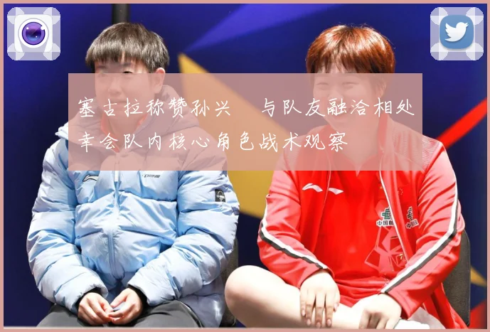 塞古拉称赞孙兴慜与队友融洽相处幸会队内核心角色战术观察