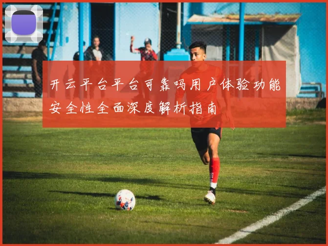 开云平台平台可靠吗用户体验功能安全性全面深度解析指南