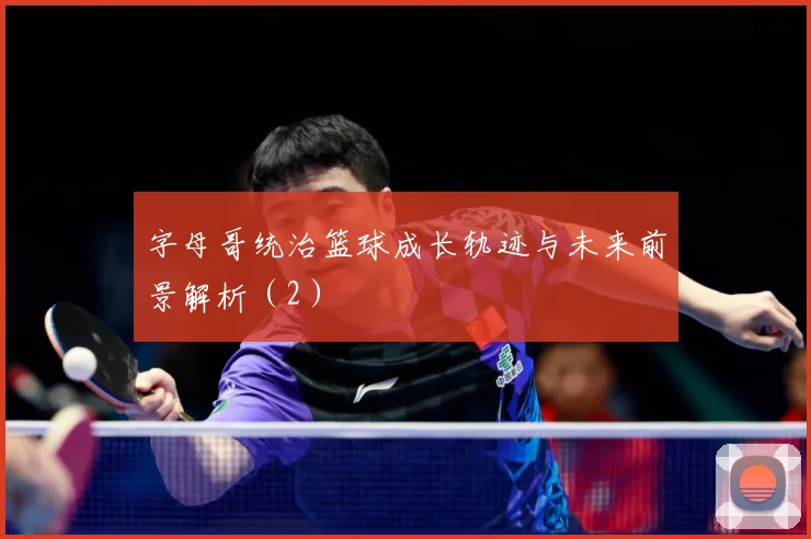 字母哥统治篮球成长轨迹与未来前景解析（2）