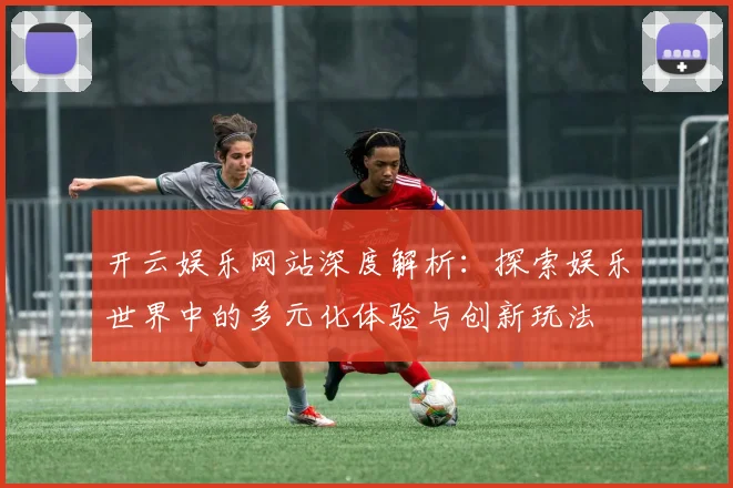 开云娱乐网站深度解析：探索娱乐世界中的多元化体验与创新玩法