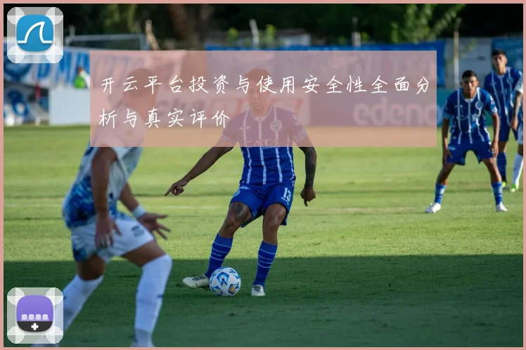 开云平台投资与使用安全性全面分析与真实评价