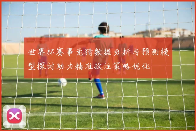 世界杯赛事竞猜数据分析与预测模型探讨助力精准投注策略优化