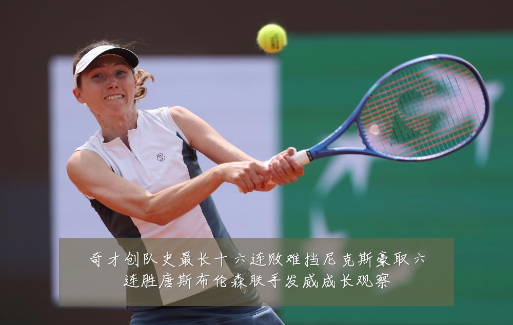 奇才创队史最长十六连败难挡尼克斯豪取六连胜唐斯布伦森联手发威成长观察