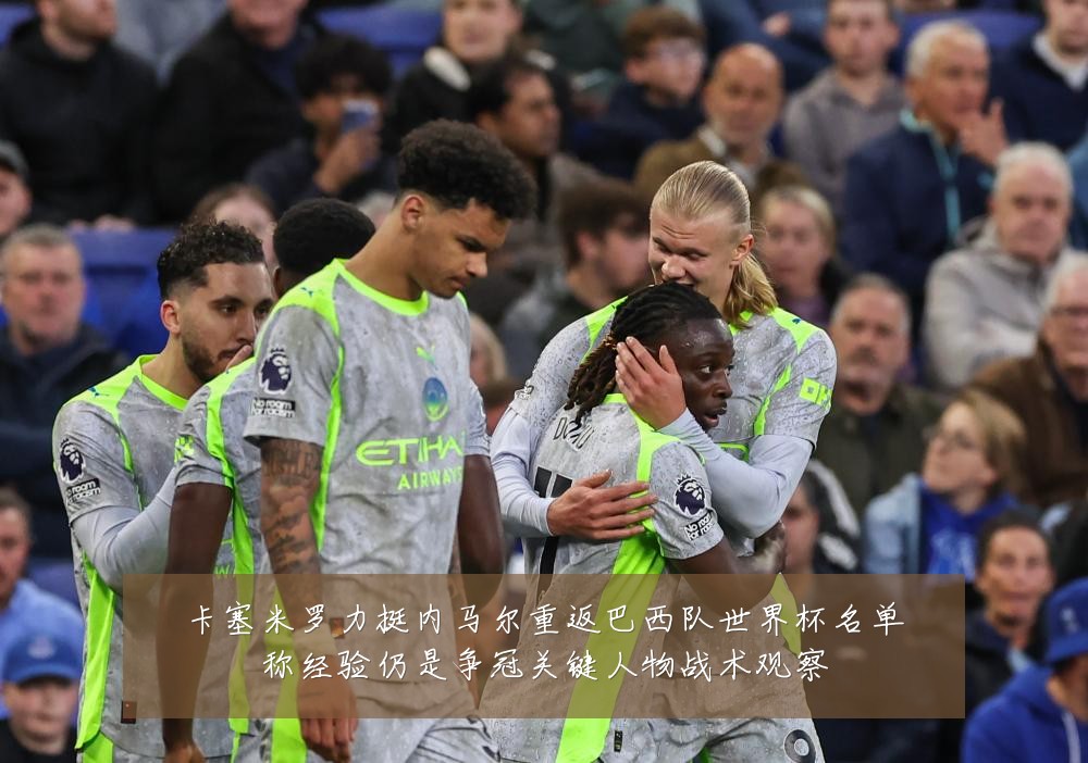 卡塞米罗力挺内马尔重返巴西队世界杯名单称经验仍是争冠关键人物战术观察