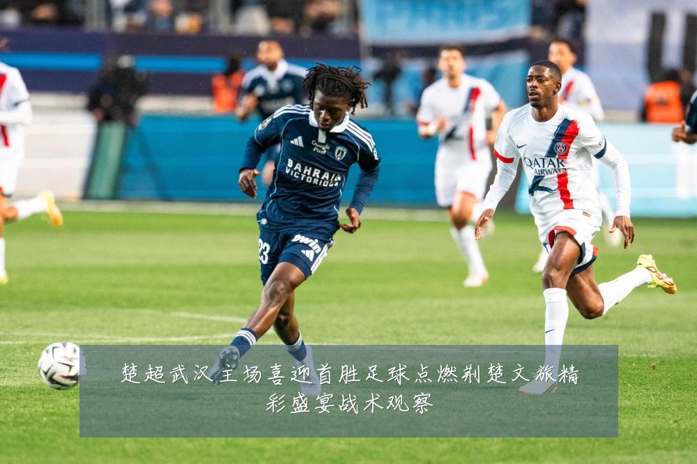 楚超武汉主场喜迎首胜足球点燃荆楚文旅精彩盛宴战术观察