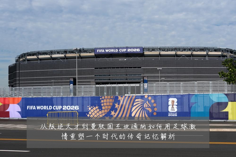 从叛逆天才到曼联国王坎通纳如何用足球激情重塑一个时代的传奇记忆解析